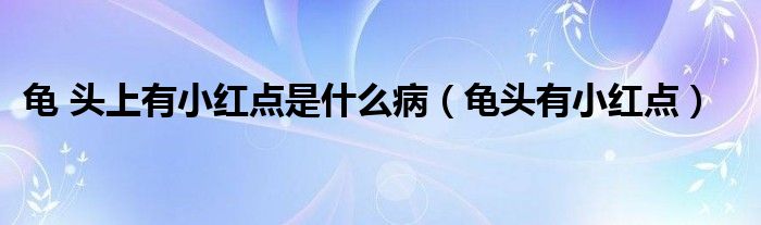 龟 头上有小红点是什么病（龟头有小红点）