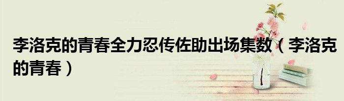 李洛克的青春全力忍传佐助出场集数（李洛克的青春）