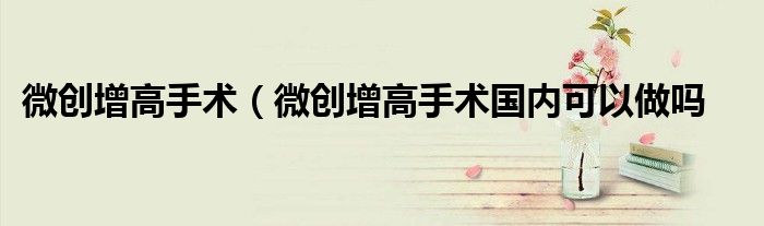 微创增高手术（微创增高手术国内可以做吗
