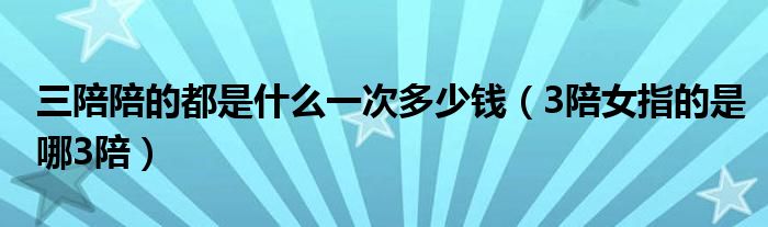 三陪陪的都是什么一次多少钱（3陪女指的是哪3陪）