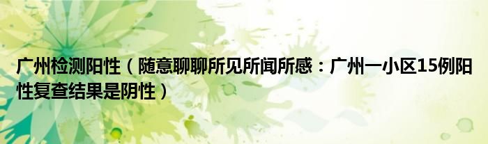 广州检测阳性（随意聊聊所见所闻所感：广州一小区15例阳性复查结果是阴性）