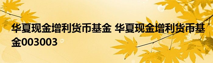 华夏现金增利货币基金 华夏现金增利货币基金003003