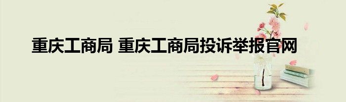 重庆工商局 重庆工商局投诉举报官网