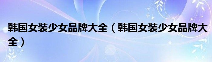 韩国女装少女品牌大全（韩国女装少女品牌大全）