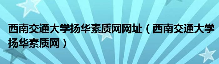 西南交通大学扬华素质网网址（西南交通大学扬华素质网）