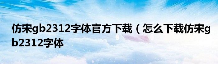 仿宋gb2312字体官方下载（怎么下载仿宋gb2312字体