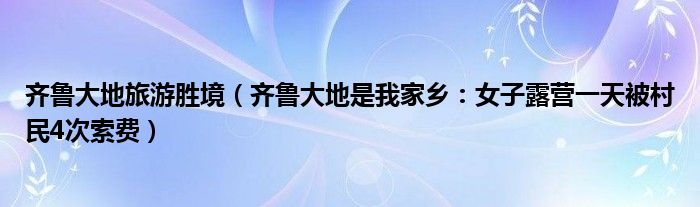 齐鲁大地旅游胜境（齐鲁大地是我家乡：女子露营一天被村民4次索费）