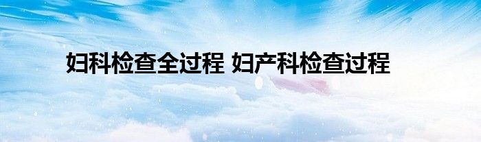 妇科检查全过程 妇产科检查过程