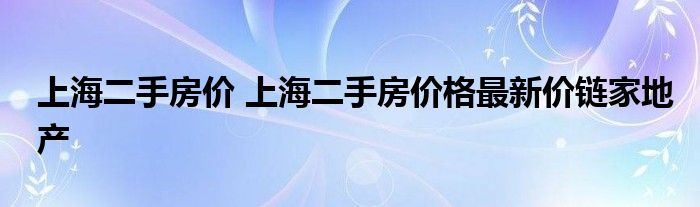 上海二手房价 上海二手房价格最新价链家地产