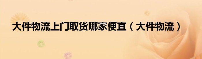 大件物流上门取货哪家便宜（大件物流）