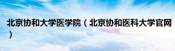北京协和大学医学院（北京协和医科大学官网）