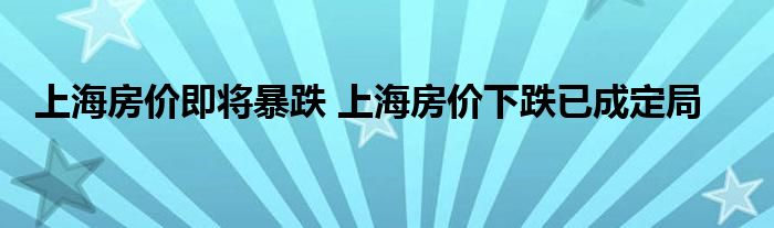 上海房价即将暴跌 上海房价下跌已成定局