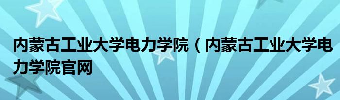 内蒙古工业大学电力学院（内蒙古工业大学电力学院官网