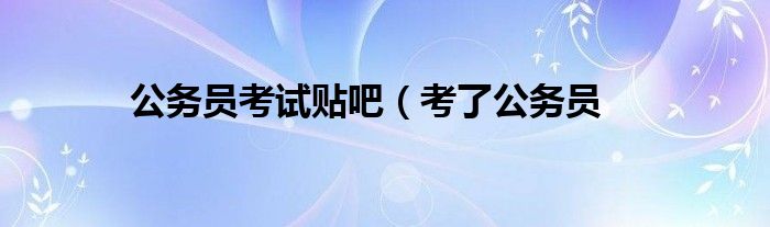 公务员考试贴吧（考了公务员