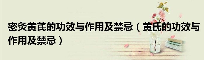 密灸黄芪的功效与作用及禁忌（黄氏的功效与作用及禁忌）