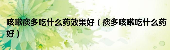 咳嗽痰多吃什么药效果好（痰多咳嗽吃什么药好）