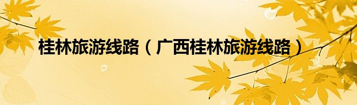 桂林旅游线路（广西桂林旅游线路）