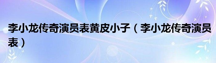 李小龙传奇演员表黄皮小子（李小龙传奇演员表）