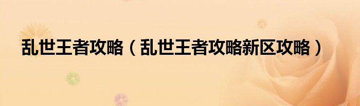 乱世王者攻略（乱世王者攻略新区攻略）