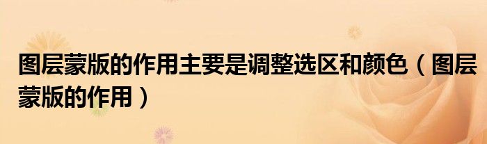 图层蒙版的作用主要是调整选区和颜色（图层蒙版的作用）