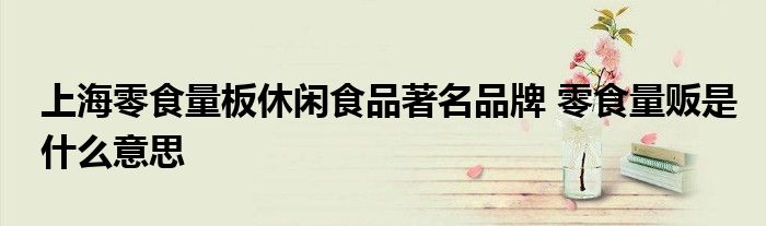 上海零食量板休闲食品著名品牌 零食量贩是什么意思