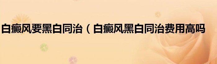 白癜风要黑白同治（白癜风黑白同治费用高吗