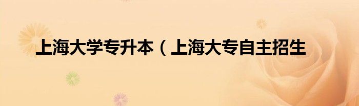 上海大学专升本（上海大专自主招生