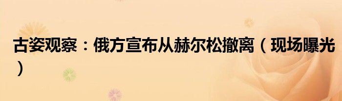 古姿观察：俄方宣布从赫尔松撤离（现场曝光）