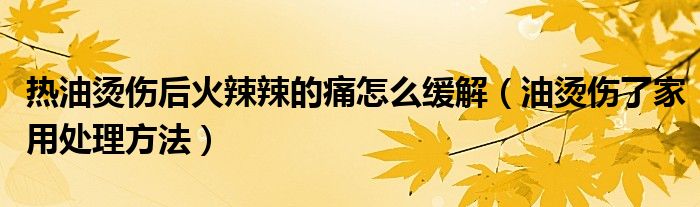热油烫伤后火辣辣的痛怎么缓解（油烫伤了家用处理方法）