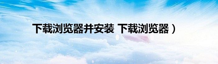 下载浏览器并安装 下载浏览器）