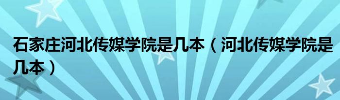 石家庄河北传媒学院是几本（河北传媒学院是几本）