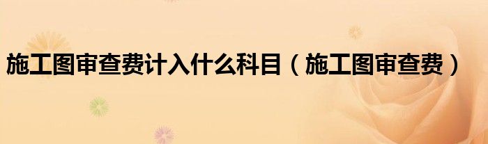 施工图审查费计入什么科目（施工图审查费）