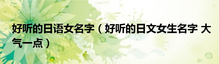 好听的日语女名字（好听的日文女生名字 大气一点）