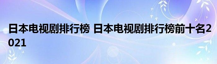 日本电视剧排行榜 日本电视剧排行榜前十名2021