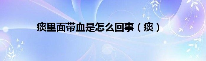 痰里面带血是怎么回事（痰）