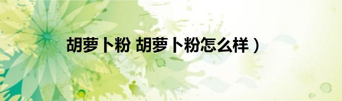 胡萝卜粉 胡萝卜粉怎么样）