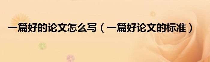 一篇好的论文怎么写（一篇好论文的标准）