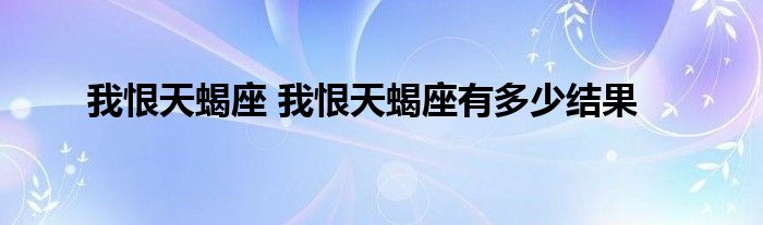 我恨天蝎座 我恨天蝎座有多少结果