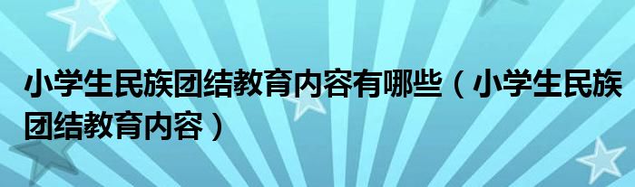 小学生民族团结教育内容有哪些（小学生民族团结教育内容）
