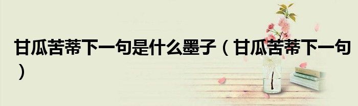 甘瓜苦蒂下一句是什么墨子（甘瓜苦蒂下一句）