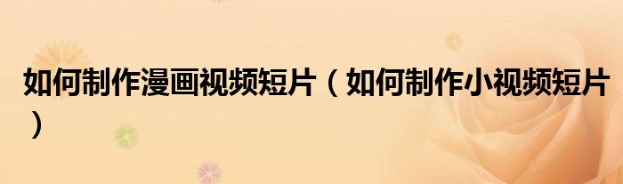 如何制作漫画视频短片（如何制作小视频短片）