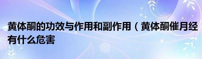 黄体酮的功效与作用和副作用（黄体酮催月经有什么危害