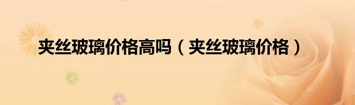 夹丝玻璃价格高吗（夹丝玻璃价格）