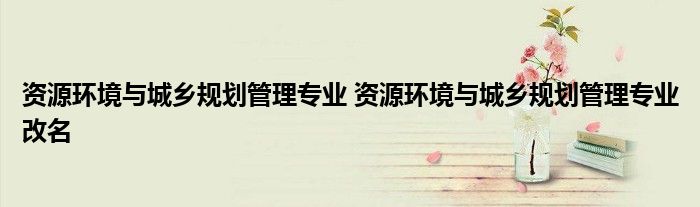 资源环境与城乡规划管理专业 资源环境与城乡规划管理专业改名