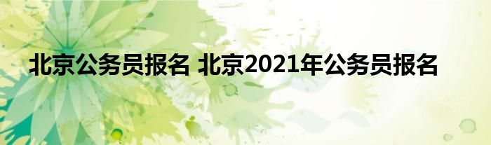 北京公务员报名 北京2021年公务员报名