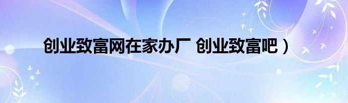 创业致富网在家办厂 创业致富吧）