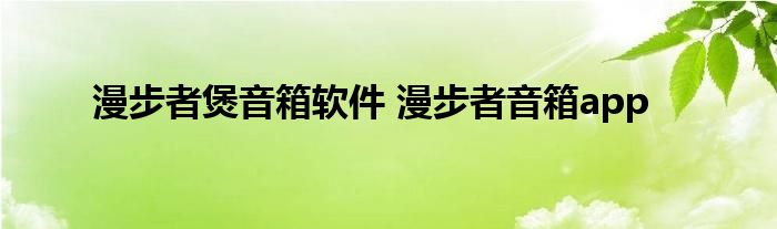 漫步者煲音箱软件 漫步者音箱app