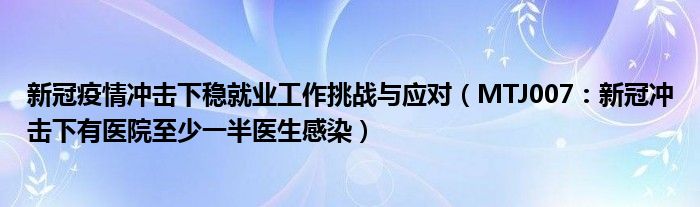 新冠疫情冲击下稳就业工作挑战与应对（MTJ007：新冠冲击下有医院至少一半医生感染）