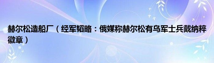 赫尔松造船厂（经军韬略：俄媒称赫尔松有乌军士兵戴纳粹徽章）