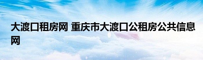 大渡口租房网 重庆市大渡口公租房公共信息网